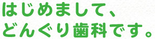 はじめまして、どんぐり歯科です。